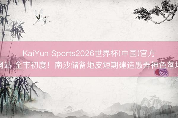 KaiYun Sports2026世界杯(中国)官方网站 全市初度！南沙储备地皮短期建造愚弄神色落地