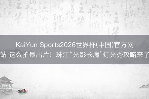 KaiYun Sports2026世界杯(中国)官方网站 这么拍最出片！珠江“光影长廊”灯光秀攻略来了