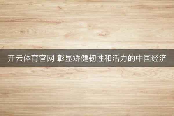 开云体育官网 彰显矫健韧性和活力的中国经济