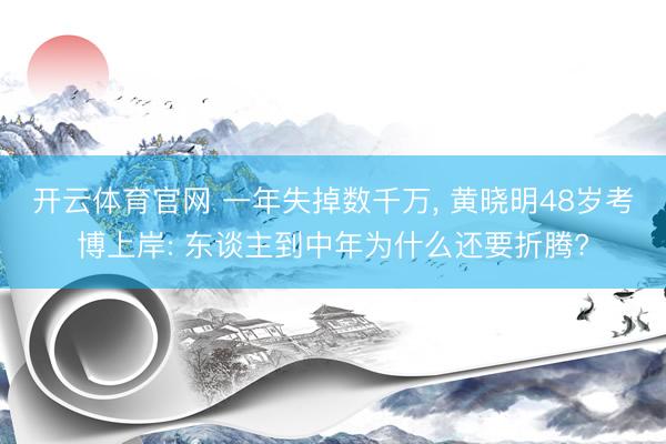 开云体育官网 一年失掉数千万， 黄晓明48岁考博上岸: 东谈主到中年为什么还要折腾?
