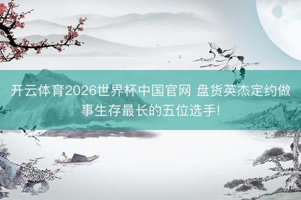 开云体育2026世界杯中国官网 盘货英杰定约做事生存最长的五位选手!
