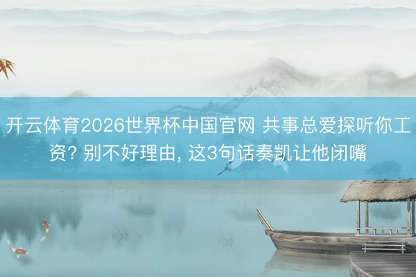 开云体育2026世界杯中国官网 共事总爱探听你工资? 别不好理由， 这3句话奏凯让他闭嘴