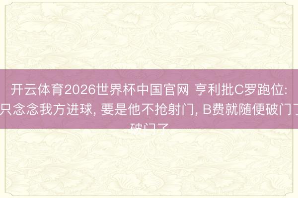 开云体育2026世界杯中国官网 亨利批C罗跑位: 只念念我方进球， 要是他不抢射门， B费就随便破门了