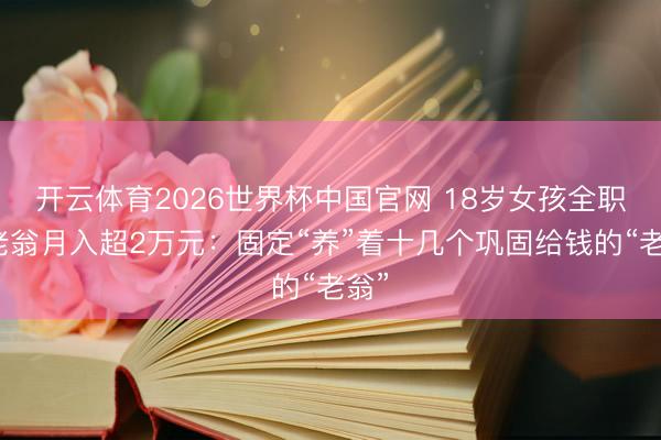 开云体育2026世界杯中国官网 18岁女孩全职崩老翁月入超2万元:固定“养”着十几个巩固给钱的“老翁”