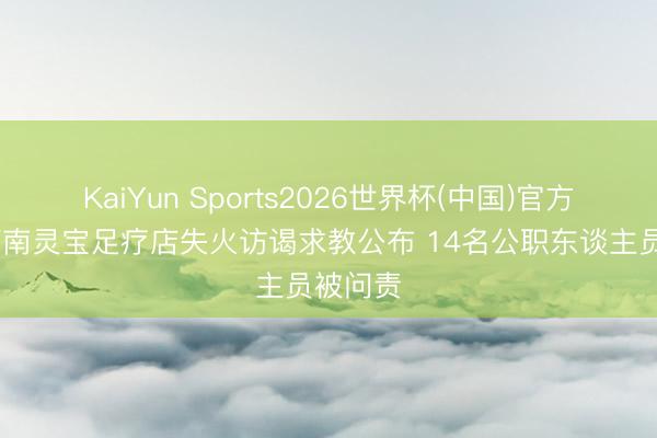 KaiYun Sports2026世界杯(中国)官方网站 河南灵宝足疗店失火访谒求教公布 14名公职东谈主员被问责