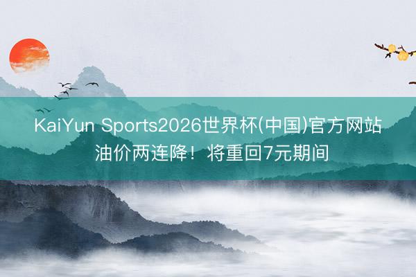 KaiYun Sports2026世界杯(中国)官方网站 油价两连降！将重回7元期间