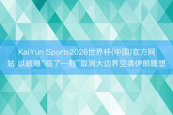 KaiYun Sports2026世界杯(中国)官方网站 以被曝“临了一刻”取消大边界空袭伊朗臆想