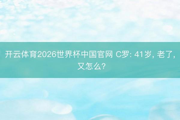 开云体育2026世界杯中国官网 C罗: 41岁， 老了， 又怎么?