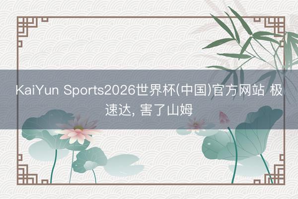 KaiYun Sports2026世界杯(中国)官方网站 极速达， 害了山姆
