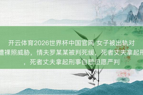 开云体育2026世界杯中国官网 女子被出轨对象杀害，生前曾遭裸照威胁，情夫罗某某被判死缓，死者丈夫拿起刑事自愬但愿严判