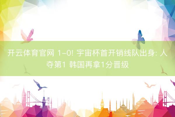开云体育官网 1-0! 宇宙杯首开销线队出身: 人夺第1 韩国再拿1分晋级