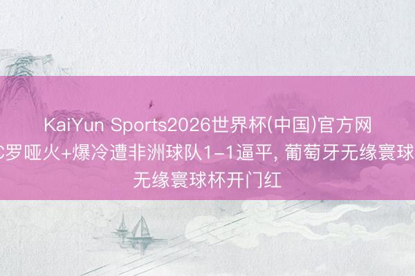 KaiYun Sports2026世界杯(中国)官方网站 41岁C罗哑火+爆冷遭非洲球队1-1逼平， 葡萄牙无缘寰球杯开门红