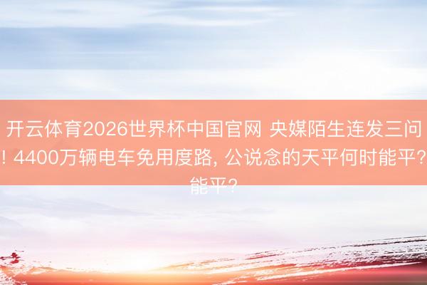 开云体育2026世界杯中国官网 央媒陌生连发三问! 4400万辆电车免用度路， 公说念的天平何时能平?