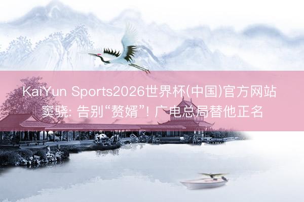 KaiYun Sports2026世界杯(中国)官方网站 窦骁: 告别“赘婿”! 广电总局替他正名