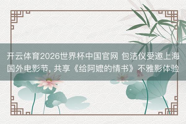 开云体育2026世界杯中国官网 包洁仪受邀上海国外电影节， 共享《给阿嬷的情书》不雅影体验