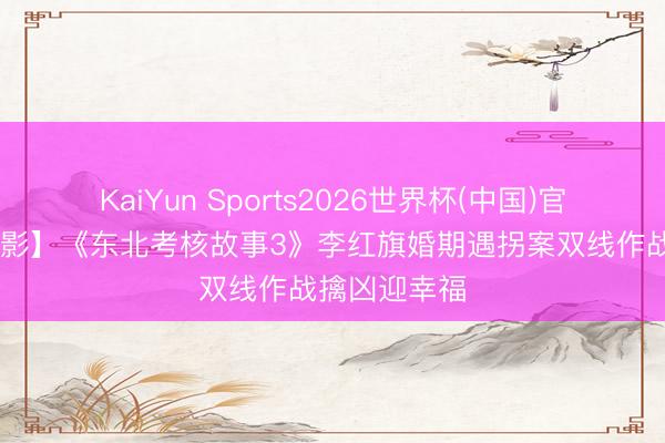KaiYun Sports2026世界杯(中国)官方网站 【电影】《东北考核故事3》李红旗婚期遇拐案双线作战擒凶迎幸福