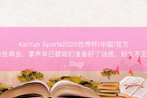 KaiYun Sports2026世界杯(中国)官方网站 有些再会，掌声早已替咱们准备好了谜底。好久不见，Dugi
