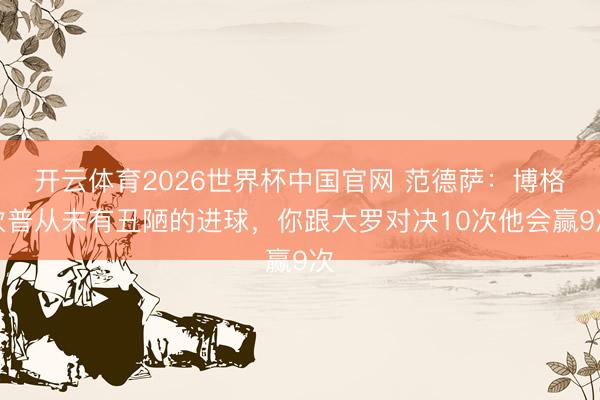 开云体育2026世界杯中国官网 范德萨：博格坎普从未有丑陋的进球，你跟大罗对决10次他会赢9次