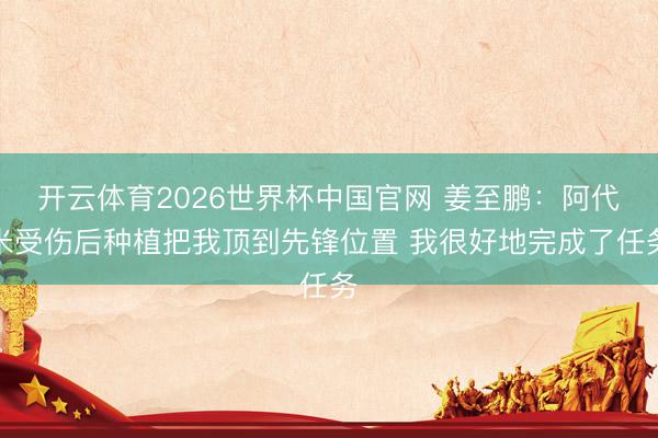 开云体育2026世界杯中国官网 姜至鹏：阿代米受伤后种植把我顶到先锋位置 我很好地完成了任务