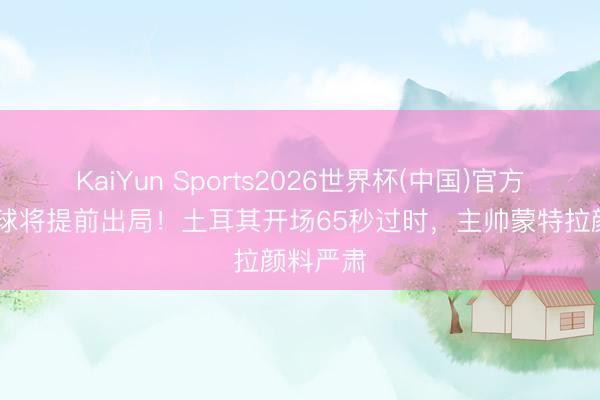 KaiYun Sports2026世界杯(中国)官方网站 输球将提前出局！土耳其开场65秒过时，<a href=